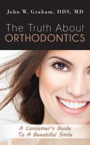 The Truth about Orthodontics: A Consumer's Guide to a Beautiful Smile de Dds MD John W. Graham