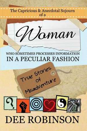 The Capricious & Anecdotal Sojourn of a Woman Who Sometimes Processes Information in a Peculiar Fashion de Dee Robinson