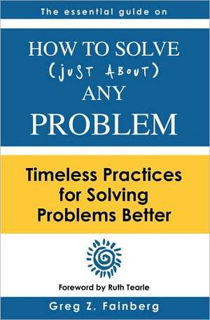 How to Solve Just about Any Problem: Timeless Practices for Solving Problems Better de Greg Z. Fainberg