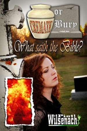 Cremate or Bury, What Saith the Bible? de Piet Wilsenach