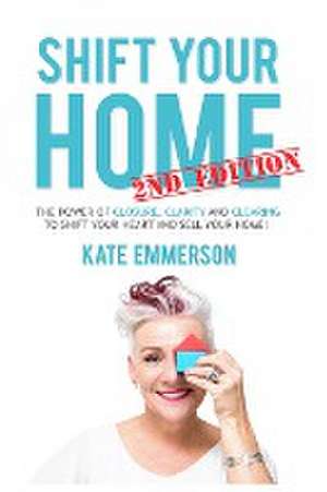 Shift Your Home - The Power of Closure, Clarity and Clearing to Shift Your Heart and Sell Your Home de Kate Emmerson