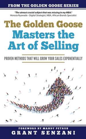 The Golden Goose Masters Selling: Proven Methods that will Grow Your Sales Exponentially de Grant Senzani