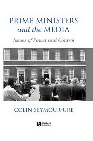 Prime Ministers and the Media – Issues of Power and Control de C Seymour–Ure