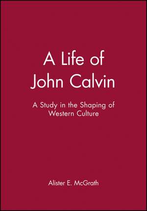 A Life of John Calvin – A Study in the Shaping of Western Culture de AE McGrath