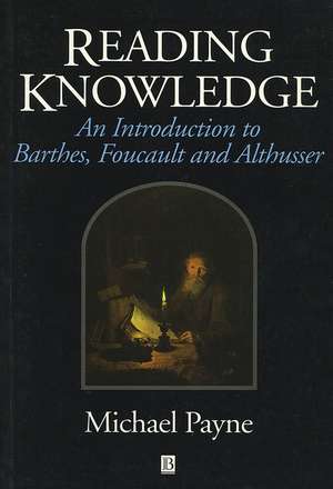 Reading Knowledge: An Introduction to Barthes, Foucault, and Althusser de M Payne