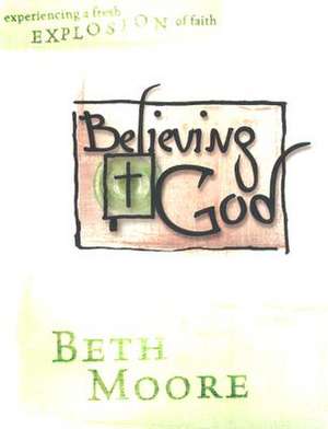 Believing God - Bible Study Book: Experience a Fresh Explosion of Faith de Beth Moore