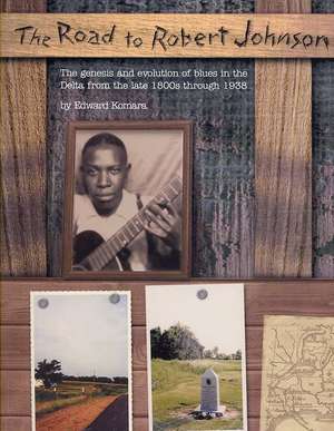 The Road to Robert Johnson: The Genesis and Evolution of Blues in the Delta from the Late 1800s Through 1938 de Edward M. Komara