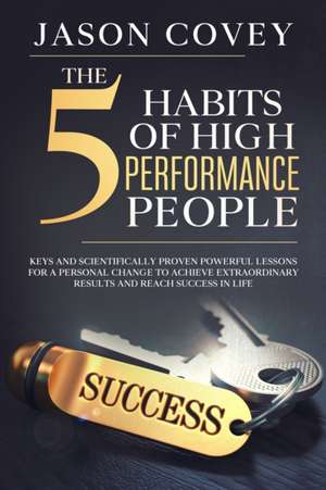 The 5 Habits of High- Performance People Keys and scientifically proven powerful lessons for a personal change to achieve extraordinary results and reach success in life de Jason Covey