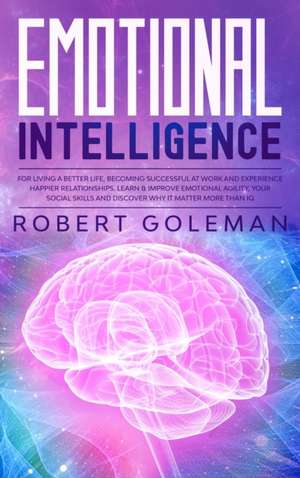 Emotional Intelligence For Living a Better Life, Becoming Successful at Work, and Experiencing Happier Relationships. Learn and Improve Emotional Agility, Your Social Skills and Discover Why it Matters More Than IQ de Robert Goleman