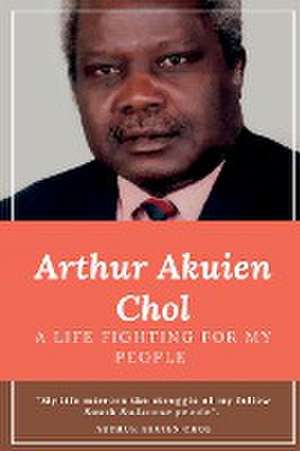 Arthur Akuien Chol A Life Fighting for my people de Arthur Akuien Chol