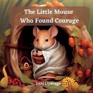 The Little Mouse Who Found Courage de Ushi Liyanage