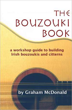 The Bouzouki Book: A Workshop Guide to Building Irish Bouzoukis and Citterns de Graham McDonald