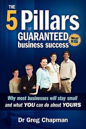 The Five Pillars of Guaranteed Business Success: Why Most Businesses Stay Small and What You Can Do about Yours de Greg Chapman