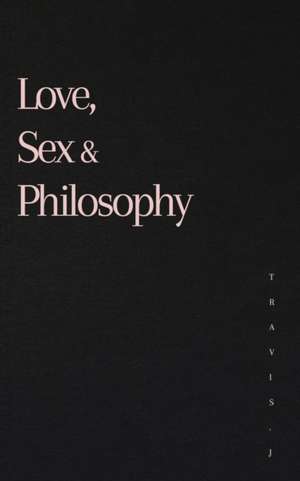 Love, Sex and Philosophy de Travis J Woods