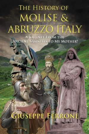 The History Of Molise and Abruzzo Italy - A Journey From The Ancient Samnites To My Mother! de Giuseppe Ferrone