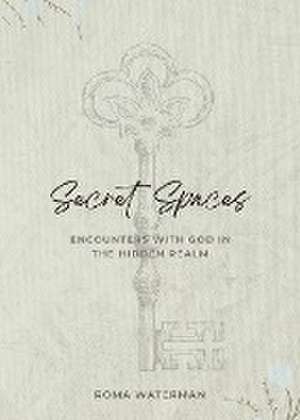 Secret Spaces - Encounters with God in the Hidden Realm de Roma Waterman