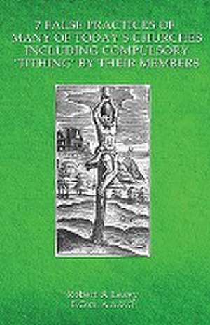 7 False Practices of Many of Today's Churches, Including Compulsory 'Tithing' by Their Members de Robert A Leavy