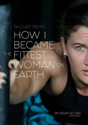 How I Became The Fittest Woman On Earth de Tia-Clair Toomey