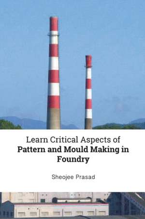 Learn Critical Aspects of Pattern and Mould Making in Foundry de Sheojee Prasad