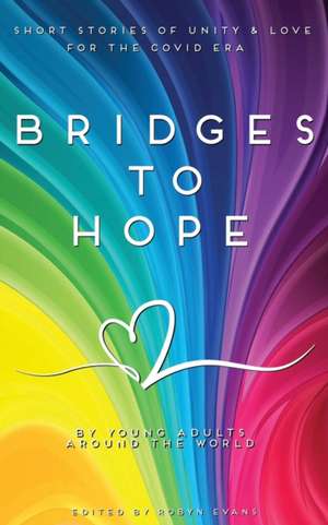 Bridges to hope: Short stories of unity & love for the COVID era from young adults around the world de Robyn Evans