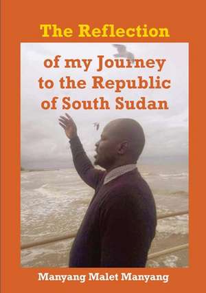 The Reflection of my Journey to the Republic of South Sudan de Manyang Malet Manyang