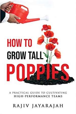 How To Grow Tall Poppies - A Practical Guide To Cultivating High-Performance Teams de Rajiv Jayarajah