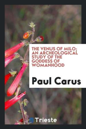 The Venus of Milo; An Archeological Study of the Goddess of Womanhood de Paul Carus