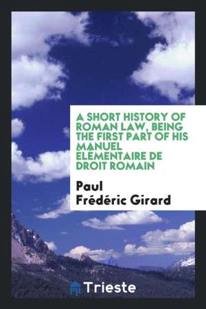 A Short History of Roman Law / Being the First Part of His Manuel Élémentaire de Droit Romain de Paul Frederic Girard