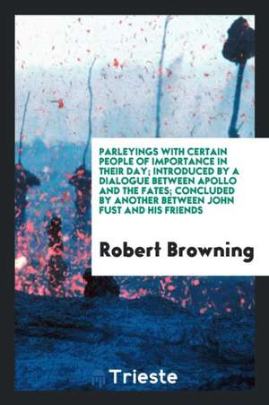 Parleyings with Certain People of Importance in Their Day: To Wit: Bernard de Mandeville, Daniel Bartoli, Christopher Smart, George Bubb Dodington, Fr de Robert Browning