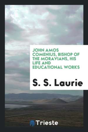 John Amos Comenius, Bishop of the Moravians, His Life and Educational Works de S. S. Laurie