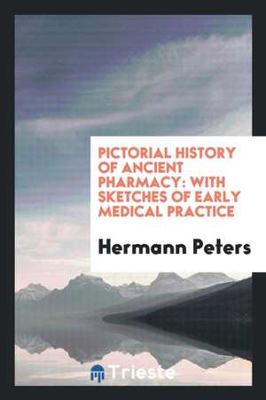 Pictorial History of Ancient Pharmacy: With Sketches of Early Medical Practice de Hermann Peters