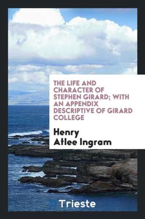 The Life and Character of Stephen Girard ... Mariner and Merchant. with an Appendix Descriptive of Girard College de Henry Atlee Ingram