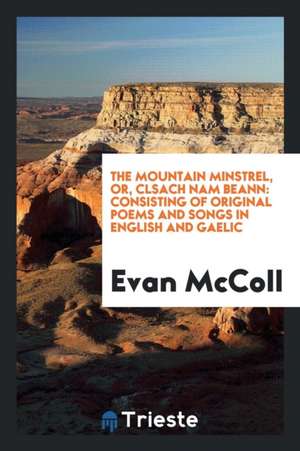 The Mountain Minstrel, Or, Clsach Nam Beann: Consisting of Original Poems and Songs in English and Gaelic de Evan McColl