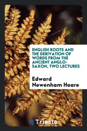 English Roots and the Derivation of Words from the Ancient Anglo-Saxon Two Lectures de Edward Newenham Hoare