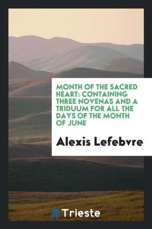 Month of the Sacred Heart: Containing Three Novenas and a Triduum for All the Days of the Month of June de Alexis Lefebvre