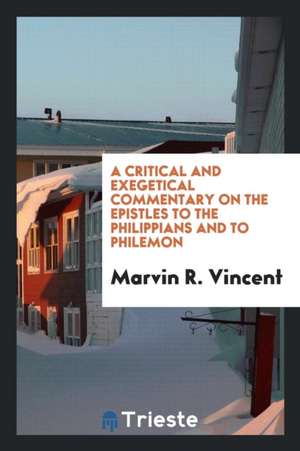 A Critical and Exegetical Commentary on the Epistles to the Philippians and to Philemon de Marvin Richardson Vincent