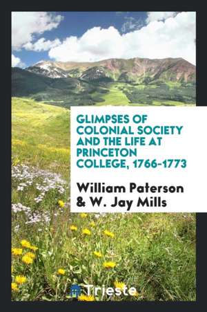 Glimpses of Colonial Society and the Life at Princeton College, 1766-1773 de William Paterson