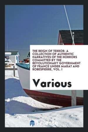 The Reign of Terror: A Collection of Authentic Narratives of the Horrors Committed by the Revolutionary Government of France Under Marat an de Various