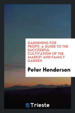 Gardening for Profit; A Guide to the Successful Cultivation of the Market and Family Garden de Peter Henderson