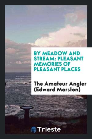 By Meadow and Stream: Pleasant Memories of Pleasant Places de E. Marston