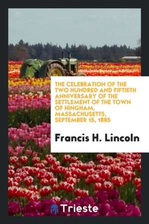 The Celebration of the Two Hundred and Fiftieth Anniversary of the Settlement of the Town of Hingham, Massachusetts, September 15, 1885 de Francis H. Lincoln