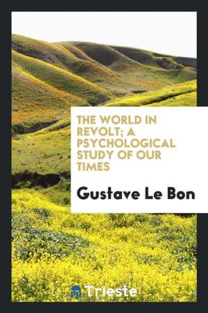 The World in Revolt; A Psychological Study of Our Times de Gustave Le Bon