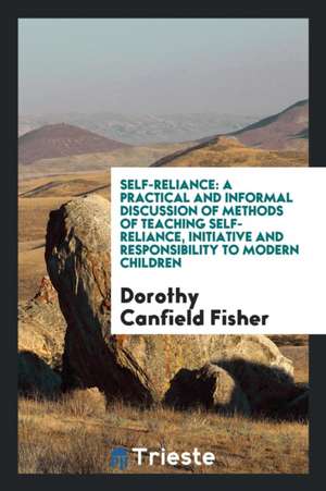 Self-Reliance: A Practical and Informal Discussion of Methods of Teaching Self-Reliance, Initiative and Responsibility to Modern Chil de Dorothy Canfield