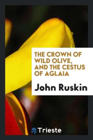 The Crown of Wild Olive, and the Cestus of Aglaia de John Ruskin