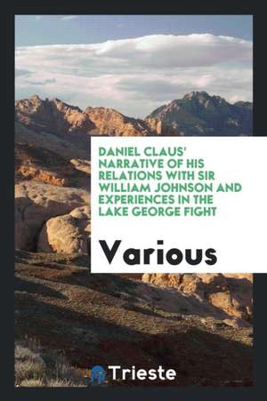 Daniel Claus' Narrative of His Relations with Sir William Johnson and Experiences in the Lake George Fight de Various