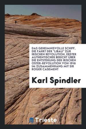 Das Geheimnisvolle Schiff, Die Fahrt Der Libau Zur Irischen Revolution, Erster Authentischer Bericht Über Die Entstehung Der Irischen Oster-Revolution de Karl Spindler