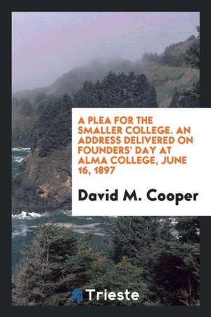 A Plea for the Smaller College. an Address Delivered on Founders' Day at Alma College, June 16, 1897 de Rev David M. Cooper