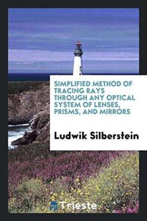 Simplified Method of Tracing Rays Through Any Optical System of Lenses, Prisms, and Mirrors de Ludwik Silberstein