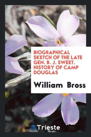 Biographical Sketch of the Late Gen. B.J. Sweet: History of Camp Douglas. a Paper Read Before ... de William Bross