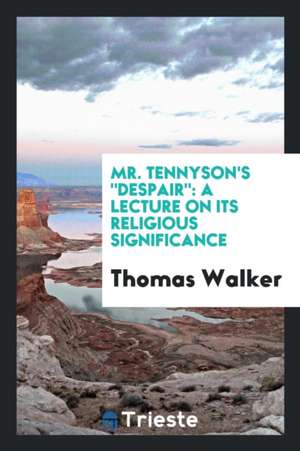 Mr. Tennyson's Despair: A Lecture on Its Religious Significance de Thomas Walker